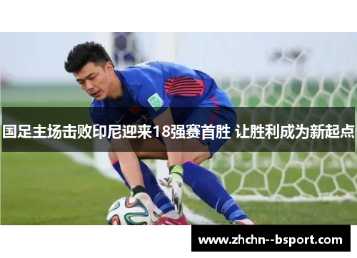 国足主场击败印尼迎来18强赛首胜 让胜利成为新起点