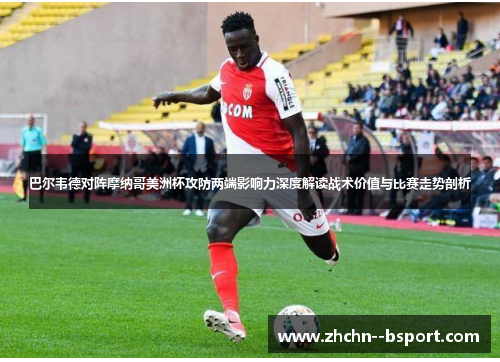 巴尔韦德对阵摩纳哥美洲杯攻防两端影响力深度解读战术价值与比赛走势剖析