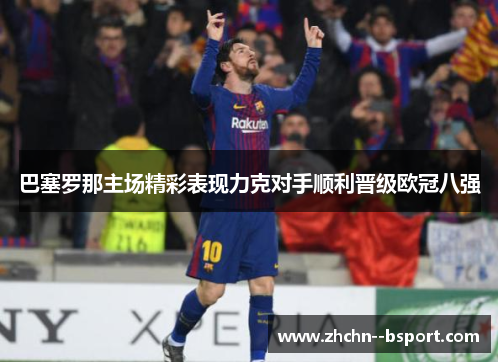 巴塞罗那主场精彩表现力克对手顺利晋级欧冠八强 巴塞罗那主场精彩表现力克对手顺利晋级欧冠八强