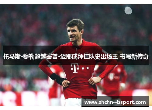托马斯·穆勒超越塞普·迈耶成拜仁队史出场王 书写新传奇