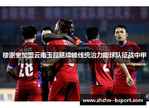 穆谢奎加盟云南玉昆延续锋线统治力助球队征战中甲 穆谢奎加盟云南玉昆延续锋线统治力助球队征战中甲