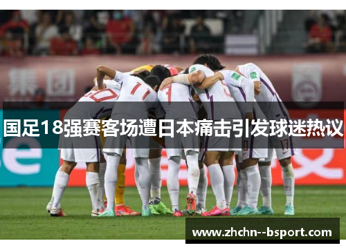 国足18强赛客场遭日本痛击引发球迷热议 国足18强赛客场遭日本痛击引发球迷热议