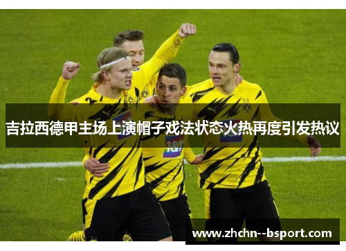 吉拉西德甲主场上演帽子戏法状态火热再度引发热议