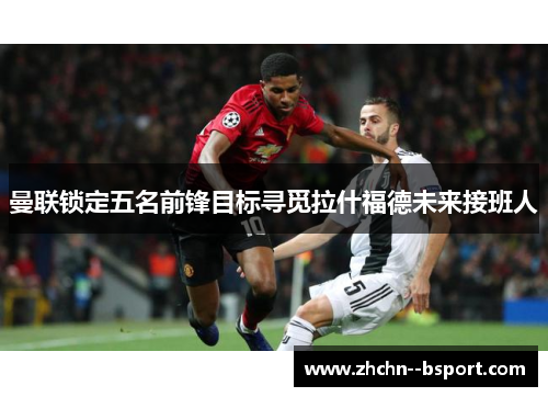 曼联锁定五名前锋目标寻觅拉什福德未来接班人