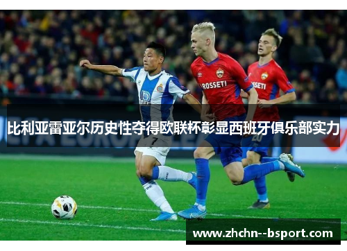 比利亚雷亚尔历史性夺得欧联杯彰显西班牙俱乐部实力