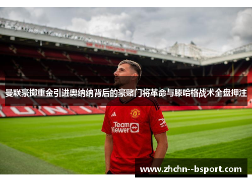 曼联豪掷重金引进奥纳纳背后的豪赌门将革命与滕哈格战术全盘押注 曼联豪掷重金引进奥纳纳背后的豪赌门将革命与滕哈格战术全盘押注