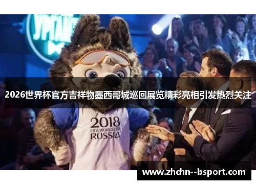 2026世界杯官方吉祥物墨西哥城巡回展览精彩亮相引发热烈关注 2026世界杯官方吉祥物墨西哥城巡回展览精彩亮相引发热烈关注