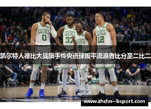 凯尔特人德比大战旗手怜央进球扳平流浪者比分至二比二 凯尔特人德比大战旗手怜央进球扳平流浪者比分至二比二
