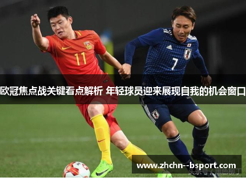 欧冠焦点战关键看点解析 年轻球员迎来展现自我的机会窗口