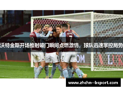 沃特金斯开场推射破门瞬间点燃激情,球队迅速掌控局势 沃特金斯开场推射破门瞬间点燃激情,球队迅速掌控局势